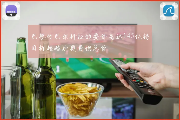 巴黎对巴尔科拉的要价高达145亿镑目标超越迪奥曼德总价