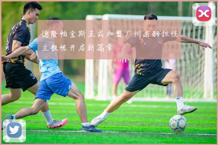 德隆帕金斯正式加盟广州龙狮担任主教练开启新篇章